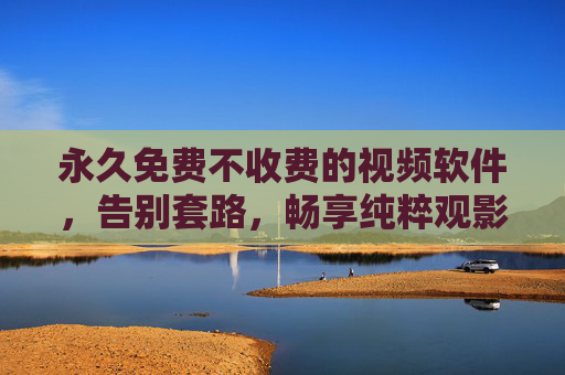 永久免费不收费的视频软件,告别套路,畅享纯粹观影体验 永久免费不收费的视频软件,告别套路,畅享纯粹观影体验