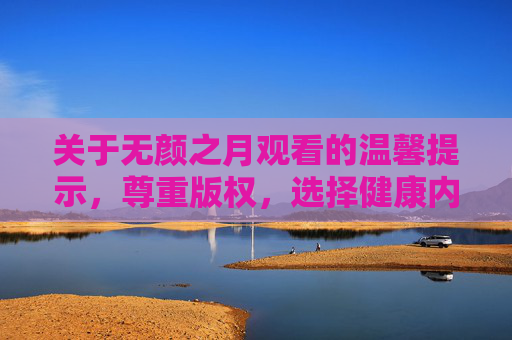 关于无颜之月观看的温馨提示,尊重版权,选择健康内容,无颜之月观看温馨提示,尊重版权,选择健康内容 关于无颜之月观看的温馨提示,尊重版权,选择健康内容,无颜之月观看温馨提示,尊重版权,选择健康内容