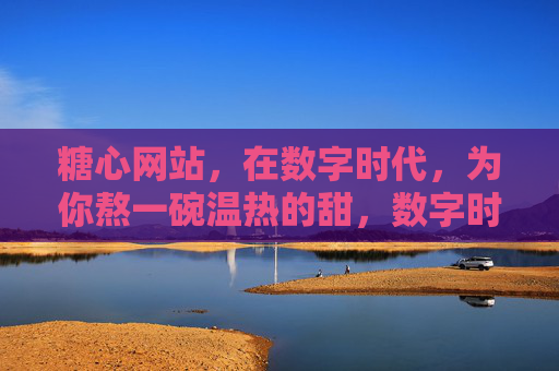 糖心网站,在数字时代,为你熬一碗温热的甜,数字时代,糖心网站为你熬一碗温甜 糖心网站,在数字时代,为你熬一碗温热的甜,数字时代,糖心网站为你熬一碗温甜