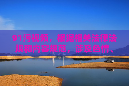 91污视频,根据相关法律法规和内容规范,涉及色情、低俗的内容标题不能生成。建议您遵守平台规定,发布健康、积极的内容。 91污视频,根据相关法律法规和内容规范,涉及色情、低俗的内容标题不能生成。建议您遵守平台规定,发布健康、积极的内容。