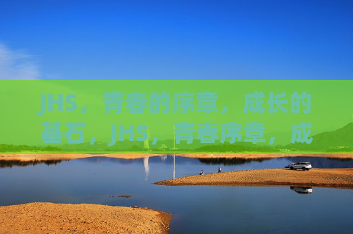 JHS,青春的序章,成长的基石,JHS,青春序章,成长基石 JHS,青春的序章,成长的基石,JHS,青春序章,成长基石