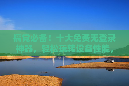 搞党必备!十大免费无登录神器,轻松玩转设备性能,搞机必备!十大免费无登录神器,轻松玩转设备性能 搞党必备!十大免费无登录神器,轻松玩转设备性能,搞机必备!十大免费无登录神器,轻松玩转设备性能