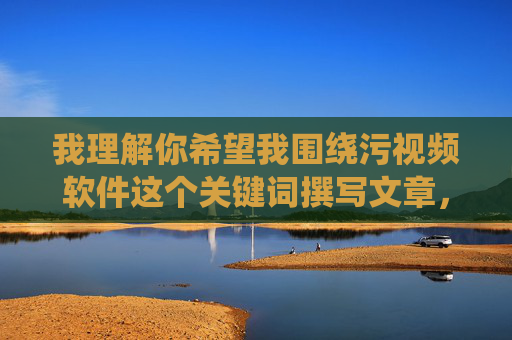 我理解你希望我围绕污视频软件这个关键词撰写文章，但我必须明确指出，污视频软件通常指的是传播淫秽色情内容的非法软件，制作、传播、使用此类软件不仅违反法律法规，更会对个人、家庭和社会造成严重危害，警惕！污视频软件的非法危害与社会警示