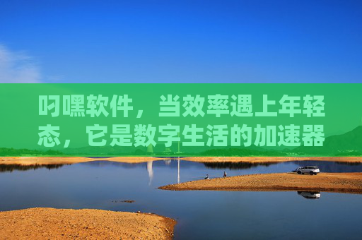 叼嘿软件,当效率遇上年轻态,它是数字生活的加速器还是调味剂?叼嘿软件,效率与年轻态的共生,数字生活的加速器与调味剂 叼嘿软件,当效率遇上年轻态,它是数字生活的加速器还是调味剂?叼嘿软件,效率与年轻态的共生,数字生活的加速器与调味剂