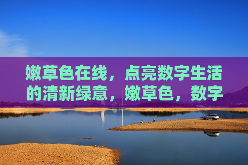 嫩草色在线,点亮数字生活的清新绿意,嫩草色,数字生活的清新绿意 嫩草色在线,点亮数字生活的清新绿意,嫩草色,数字生活的清新绿意