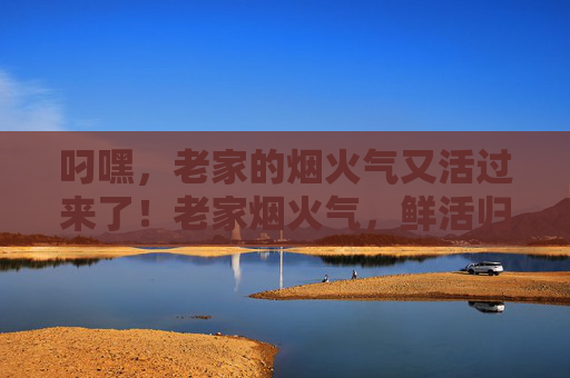 叼嘿,老家的烟火气又活过来了!老家烟火气,鲜活归来 叼嘿,老家的烟火气又活过来了!老家烟火气,鲜活归来