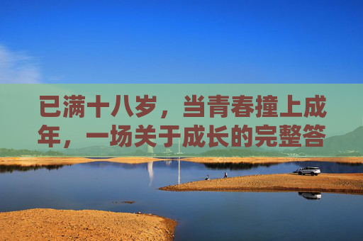 已满十八岁,当青春撞上成年,一场关于成长的完整答卷,青春撞成年,十八岁的成长答卷 已满十八岁,当青春撞上成年,一场关于成长的完整答卷,青春撞成年,十八岁的成长答卷