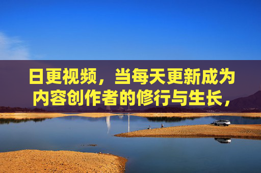 日更视频,当每天更新成为内容创作者的修行与生长,日更即修行,内容创作者的生长日常 日更视频,当每天更新成为内容创作者的修行与生长,日更即修行,内容创作者的生长日常