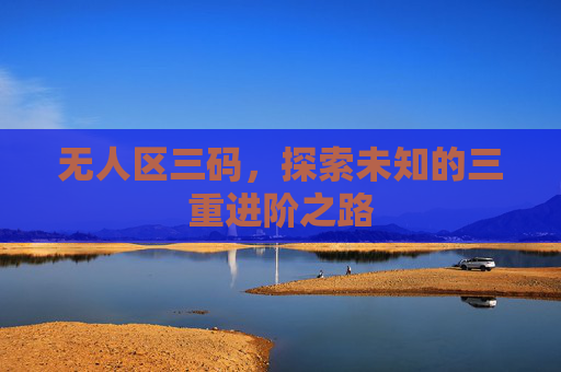 无人区三码,探索未知的三重进阶之路 无人区三码,探索未知的三重进阶之路