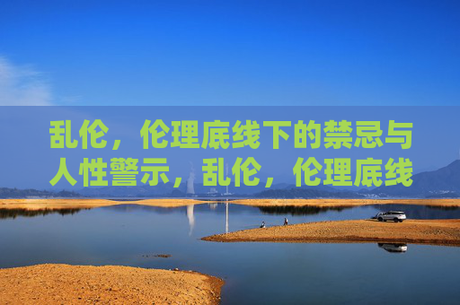 乱伦,伦理底线下的禁忌与人性警示,乱伦,伦理底线的禁忌与人性警示 乱伦,伦理底线下的禁忌与人性警示,乱伦,伦理底线的禁忌与人性警示