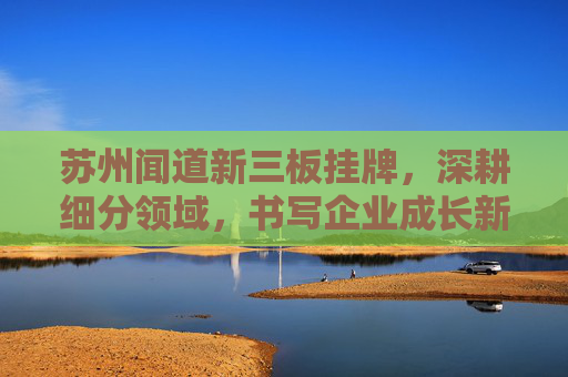 苏州闻道新三板挂牌,深耕细分领域,书写企业成长新篇章,苏州闻道新三板挂牌深耕细分领域 书写成长新篇章 苏州闻道新三板挂牌,深耕细分领域,书写企业成长新篇章,苏州闻道新三板挂牌深耕细分领域 书写成长新篇章