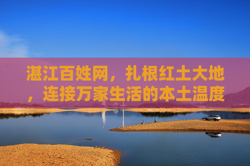 湛江百姓网,扎根红土大地,连接万家生活的本土温度,红土扎根,万家温度——湛江百姓网 湛江百姓网,扎根红土大地,连接万家生活的本土温度,红土扎根,万家温度——湛江百姓网