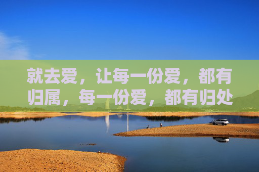 就去爱,让每一份爱,都有归属,每一份爱,都有归处 就去爱,让每一份爱,都有归属,每一份爱,都有归处