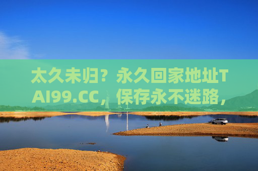 太久未归?永久回家地址TAI99.CC,保存永不迷路,永久回家地址TAI99.CC,保存永不迷路 太久未归?永久回家地址TAI99.CC,保存永不迷路,永久回家地址TAI99.CC,保存永不迷路