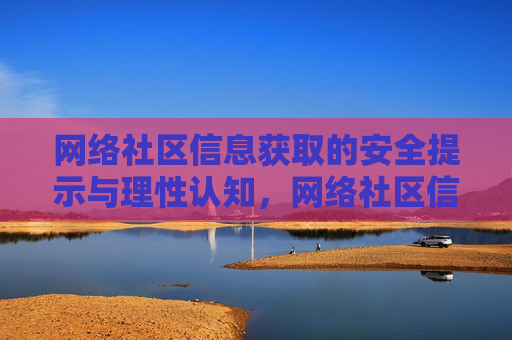 网络社区信息获取的安全提示与理性认知,网络社区信息获取,安全提示与理性认知 网络社区信息获取的安全提示与理性认知,网络社区信息获取,安全提示与理性认知