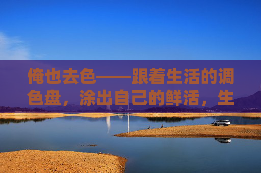 俺也去色——跟着生活的调色盘，涂出自己的鲜活，生活调色盘，涂出鲜活