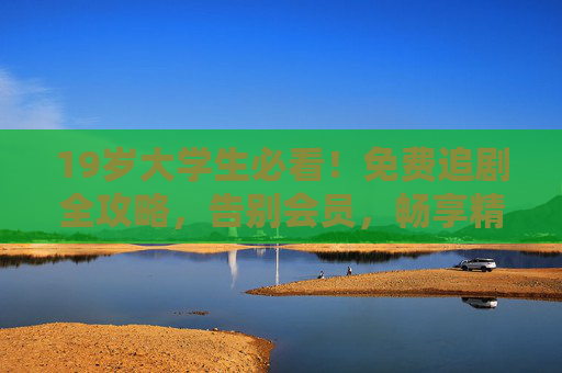 19岁大学生必看!免费追剧全攻略,告别会员,畅享精彩剧集,19岁大学生必看,免费追剧全攻略,告别会员畅享剧集 19岁大学生必看!免费追剧全攻略,告别会员,畅享精彩剧集,19岁大学生必看,免费追剧全攻略,告别会员畅享剧集