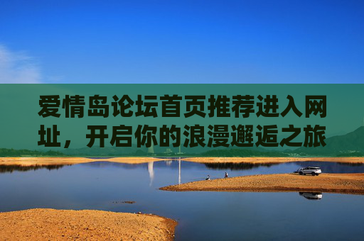 爱情岛论坛首页推荐进入网址,开启你的浪漫邂逅之旅,爱情岛论坛,开启浪漫邂逅之旅 爱情岛论坛首页推荐进入网址,开启你的浪漫邂逅之旅,爱情岛论坛,开启浪漫邂逅之旅