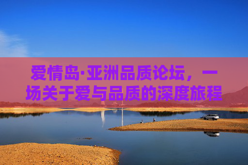爱情岛·亚洲品质论坛,一场关于爱与品质的深度旅程,爱情岛·亚洲品质论坛,爱与品质的深度旅程 爱情岛·亚洲品质论坛,一场关于爱与品质的深度旅程,爱情岛·亚洲品质论坛,爱与品质的深度旅程