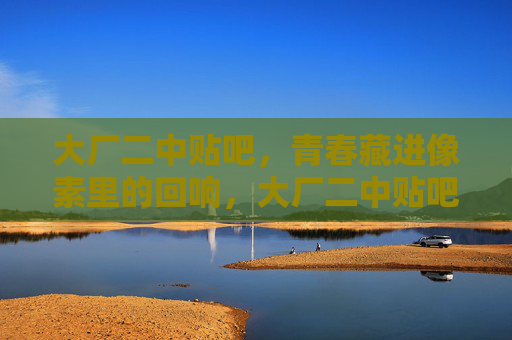 大厂二中贴吧,青春藏进像素里的回响,大厂二中贴吧,青春的像素回响 大厂二中贴吧,青春藏进像素里的回响,大厂二中贴吧,青春的像素回响