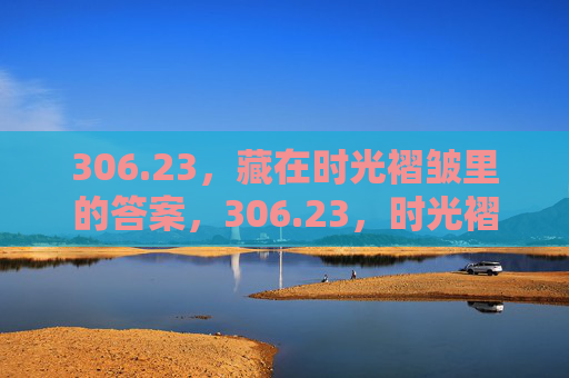 306.23,藏在时光褶皱里的答案,306.23,时光褶皱里的答案 306.23,藏在时光褶皱里的答案,306.23,时光褶皱里的答案