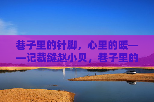 巷子里的针脚,心里的暖——记裁缝赵小贝,巷子里的针脚,心里的暖——裁缝赵小贝 巷子里的针脚,心里的暖——记裁缝赵小贝,巷子里的针脚,心里的暖——裁缝赵小贝