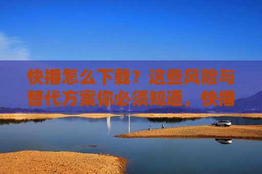 快播怎么下载?这些风险与替代方案你必须知道,快播下载风险与替代方案必知 快播怎么下载?这些风险与替代方案你必须知道,快播下载风险与替代方案必知