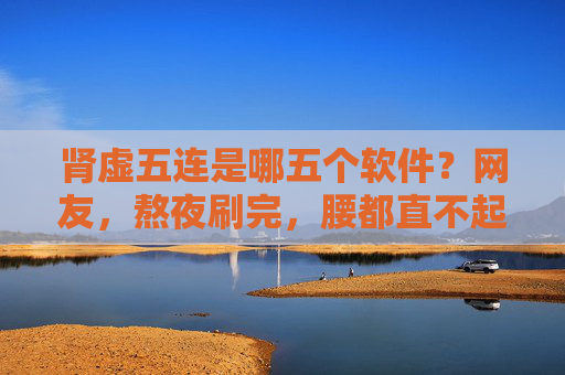 肾虚五连是哪五个软件?网友,熬夜刷完,腰都直不起来了!肾虚五连是哪五个软件?网友熬夜刷完腰直不起来! 肾虚五连是哪五个软件?网友,熬夜刷完,腰都直不起来了!肾虚五连是哪五个软件?网友熬夜刷完腰直不起来!