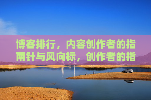 博客排行,内容创作者的指南针与风向标,创作者的指南针与风向标 博客排行,内容创作者的指南针与风向标,创作者的指南针与风向标