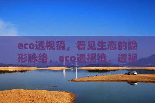 eco透视镜,看见生态的隐形脉络,eco透视镜,透视生态隐形脉络 eco透视镜,看见生态的隐形脉络,eco透视镜,透视生态隐形脉络