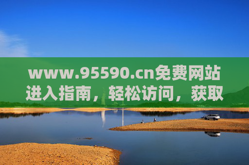 www.95590.cn免费网站进入指南,轻松访问,获取便捷服务,www.95590.cn免费网站进入指南 www.95590.cn免费网站进入指南,轻松访问,获取便捷服务,www.95590.cn免费网站进入指南