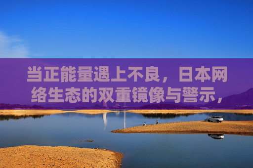 当正能量遇上不良,日本网络生态的双重镜像与警示,正能量与不良的双重镜像,日本网络生态的警示 当正能量遇上不良,日本网络生态的双重镜像与警示,正能量与不良的双重镜像,日本网络生态的警示