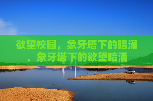欲望校园,象牙塔下的暗涌,象牙塔下的欲望暗涌 欲望校园,象牙塔下的暗涌,象牙塔下的欲望暗涌