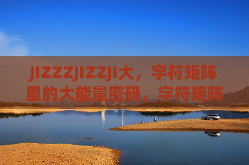 JIZZZJIZZJI大,字符矩阵里的大能量密码,字符矩阵大能量密码 JIZZZJIZZJI大,字符矩阵里的大能量密码,字符矩阵大能量密码