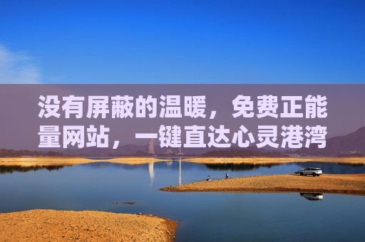 没有屏蔽的温暖,免费正能量网站,一键直达心灵港湾,免费温暖港湾,一键直达心灵正能量 没有屏蔽的温暖,免费正能量网站,一键直达心灵港湾,免费温暖港湾,一键直达心灵正能量