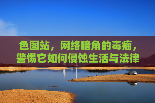 色图站,网络暗角的毒瘤,警惕它如何侵蚀生活与法律底线,色图站,网络暗角毒瘤,警惕侵蚀生活与法律底线 色图站,网络暗角的毒瘤,警惕它如何侵蚀生活与法律底线,色图站,网络暗角毒瘤,警惕侵蚀生活与法律底线