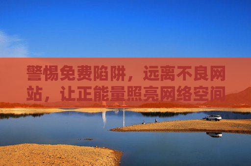 警惕免费陷阱,远离不良网站,让正能量照亮网络空间,警惕陷阱远离不良,正能量照亮网络空间 警惕免费陷阱,远离不良网站,让正能量照亮网络空间,警惕陷阱远离不良,正能量照亮网络空间