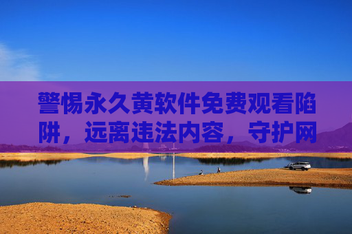 警惕永久黄软件免费观看陷阱,远离违法内容,守护网络安全与健康,警惕永久黄软件免费观看陷阱,远离违法内容守护网络安全与健康 警惕永久黄软件免费观看陷阱,远离违法内容,守护网络安全与健康,警惕永久黄软件免费观看陷阱,远离违法内容守护网络安全与健康