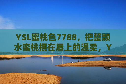 YSL蜜桃色7788,把整颗水蜜桃抿在唇上的温柔,YSL蜜桃色7788,唇间抿入整颗水蜜桃的温柔 YSL蜜桃色7788,把整颗水蜜桃抿在唇上的温柔,YSL蜜桃色7788,唇间抿入整颗水蜜桃的温柔