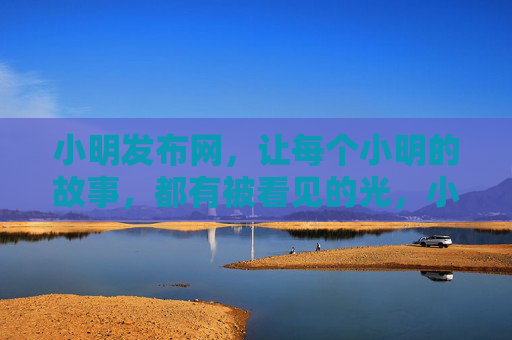 小明发布网,让每个小明的故事,都有被看见的光,小明发布网,让每个故事都有光 小明发布网,让每个小明的故事,都有被看见的光,小明发布网,让每个故事都有光