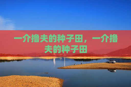 一介撸夫的种子田，一介撸夫的种子田