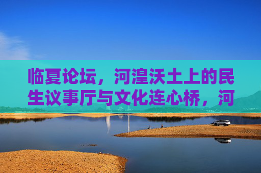 临夏论坛,河湟沃土上的民生议事厅与文化连心桥,河湟沃土上的民生议事厅与文化连心桥 临夏论坛,河湟沃土上的民生议事厅与文化连心桥,河湟沃土上的民生议事厅与文化连心桥
