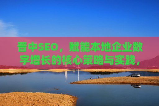 晋中SEO,赋能本地企业数字增长的核心策略与实践,晋中SEO,赋能本地企业数字增长的核心策略与实践 晋中SEO,赋能本地企业数字增长的核心策略与实践,晋中SEO,赋能本地企业数字增长的核心策略与实践