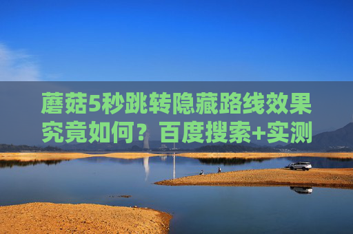蘑菇5秒跳转隐藏路线效果究竟如何?百度搜索+实测告诉你真相,蘑菇5秒跳转隐藏路线效果实测,百度搜索揭秘真相 蘑菇5秒跳转隐藏路线效果究竟如何?百度搜索+实测告诉你真相,蘑菇5秒跳转隐藏路线效果实测,百度搜索揭秘真相