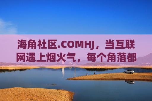 海角社区.COMHJ,当互联网遇上烟火气,每个角落都有光,海角社区,互联网烟火气,角落皆有光 海角社区.COMHJ,当互联网遇上烟火气,每个角落都有光,海角社区,互联网烟火气,角落皆有光