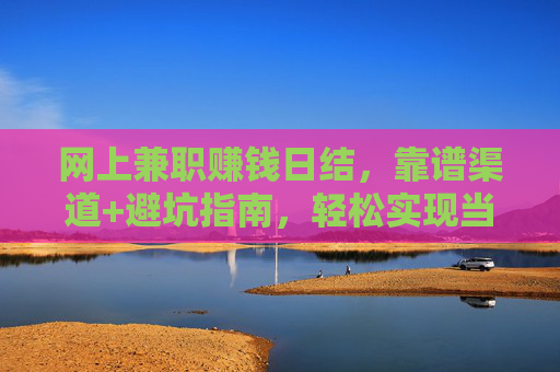 网上兼职赚钱日结,靠谱渠道+避坑指南,轻松实现当日到账的小目标?网上兼职日结,靠谱渠道+避坑指南,轻松实现当日到账 网上兼职赚钱日结,靠谱渠道+避坑指南,轻松实现当日到账的小目标?网上兼职日结,靠谱渠道+避坑指南,轻松实现当日到账
