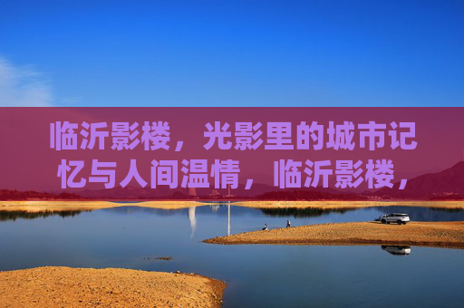 临沂影楼,光影里的城市记忆与人间温情,临沂影楼,光影镌刻城市记忆与人间温情 临沂影楼,光影里的城市记忆与人间温情,临沂影楼,光影镌刻城市记忆与人间温情