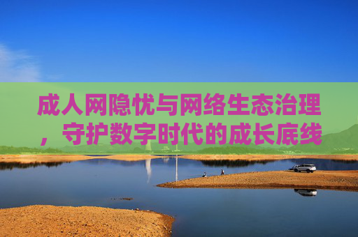 成人网隐忧与网络生态治理,守护数字时代的成长底线,治理成人网隐忧 守护数字时代成长底线 成人网隐忧与网络生态治理,守护数字时代的成长底线,治理成人网隐忧 守护数字时代成长底线