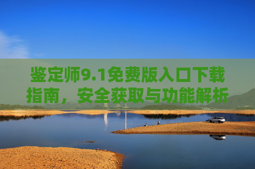 鉴定师9.1免费版入口下载指南,安全获取与功能解析,鉴定师9.1免费版,安全下载入口与功能指南 鉴定师9.1免费版入口下载指南,安全获取与功能解析,鉴定师9.1免费版,安全下载入口与功能指南