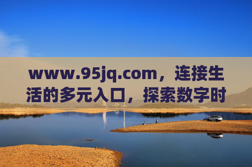 www.95jq.com,连接生活的多元入口,探索数字时代的无限可能,95jq.com,连接生活的多元入口,探索数字时代无限可能 www.95jq.com,连接生活的多元入口,探索数字时代的无限可能,95jq.com,连接生活的多元入口,探索数字时代无限可能